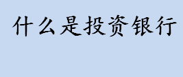 什么是投资银行？中国的投资银行有哪些？投资银行的组织形态介绍