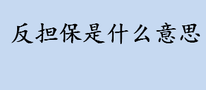 反担保是什么意思？反担保和担保有什么区别？反担保的作用是什么？