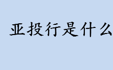 亚投行是什么？亚投行有什么作用？建设亚投行的意义介绍