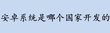 安卓系统是哪个国家开发的 Android操作系统是哪个国家开发的的