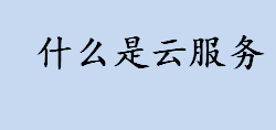 什么是云服务 云服务的特点是什么 