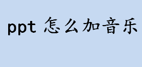 ppt怎么加音乐 ppt插入音频的方法介绍