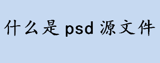 什么是psd源文件？photoshop的专用格式文件是什么？