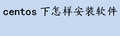 centos下怎样安装软件？centos安装软件的命令是？centos安装教程介绍 