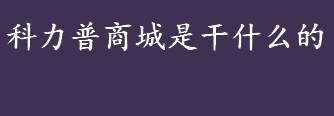 科力普商城是干什么的 科力普科力普商城卖什么东西 