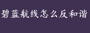 碧蓝航线怎么反和谐？碧蓝航线反和谐的方法介绍