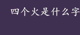 四个火是什么字？四个火念什么？四个火的汉字是啥意思？