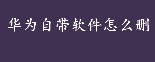 华为自带软件怎么删？华为自带软件的删除方法介绍