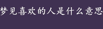 梦见喜欢的人是什么意思？梦见喜欢的人代表什么意思？