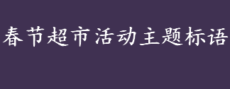 春节超市活动主题标语怎么写 春节超市活动主题标语汇总