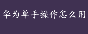 华为单手操作怎么用 华为单手操作的使用方法介绍