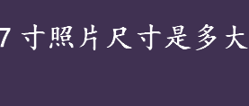 7寸照片尺寸是多大?7寸照片尺寸是几厘米？照片尺寸对照表