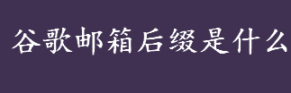 谷歌邮箱后缀是什么？Gmail是什么？谷歌邮箱后缀的格式介绍