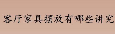 客厅家具摆放有哪些讲究 客厅家具摆放禁忌盘点