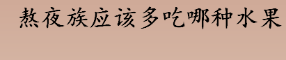 熬夜族应该多吃哪种水果？杨桃可以改善熬夜导致的皮肤干燥吗？