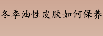 冬季油性皮肤如何保养 油性皮肤的冬季保养秘诀