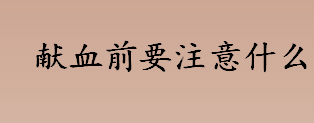 献血前要注意什么 献血前的注意事项及禁忌盘点