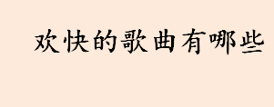 欢快的歌曲有哪些 欢快歌曲大全100首 