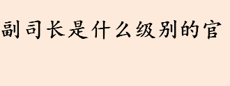 副司长是什么级别的官？司局级是什么级别？