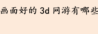 画面好的3d网游有哪些？画面好的3d网游推荐