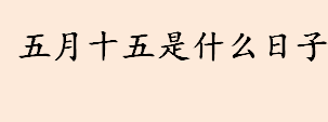 五月十五是什么日子？农历五月十五是什么节日？