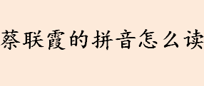 蔡联霞的拼音怎么读？蔡联霞的拼音一览？蔡联霞烦人繁体怎么写？