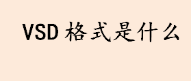 vsd格式是什么？vsd是什么格式？vsd的作用是什么？