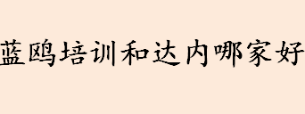 蓝鸥培训和达内哪家好？蓝鸥培训和达内是培训什么的？