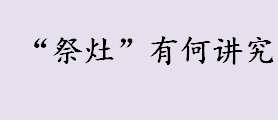 小年时的民俗活动有哪些？“祭灶”有何讲究？