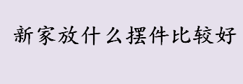 新家放什么摆件比较好？新家适合放置什么摆件 的摆件介绍