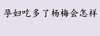 孕妇吃多了杨梅会怎样？孕妇能吃杨梅吗？孕期女性吃杨梅会上火吗？