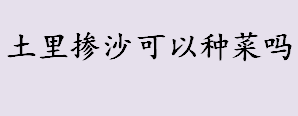 土里掺沙可以种菜吗？土里掺沙种菜起什么作用？