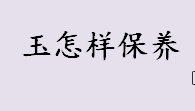 玉需要适当补水吗？玉怎样保养？玉石的保养方法介绍