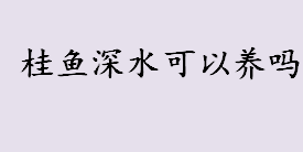 桂鱼深水可以养吗？桂鱼可以养在30米深的水库养殖吗？