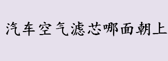 汽车空气滤芯哪面朝上？汽车空气滤芯多久换一次？