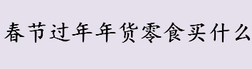 春节过年年货零食坚果买什么 年货零食必备清单