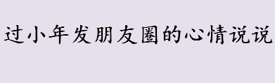 过小年发朋友圈的心情说说怎么写 2020小年发朋友圈的话文案一览