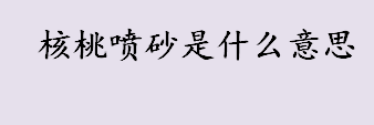 核桃喷砂是什么意思？核桃喷砂起源于那个朝代