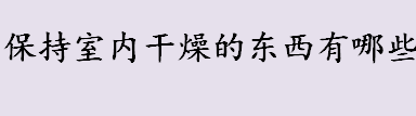 保持室内干燥的东西有哪些？保持室内干燥的干燥剂有哪些？