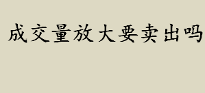 成交量放大要卖出吗 面对成交量异常放大是否果断卖出