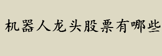 机器人龙头股票盘点 机器人板块龙头股一览表