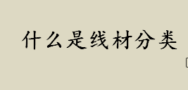 什么是线材？线材分类是什么？线材分类和用途有哪些？