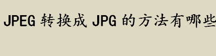 jpeg怎么转换成jpg？jpeg转换成jpg的方法有哪些