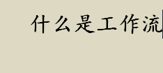 什么是工作流？工作流的主要功能是什么？Workflow是什么意思？