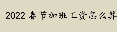 2022春节加班工资怎么算？2022年春节加班3倍工资是哪几天？