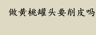 做黄桃罐头要削皮吗 做黄桃罐头需要去皮吗