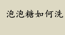 泡泡糖如何洗？泡泡糖用汽油能洗掉吗？衣物上泡泡糖的去除方法