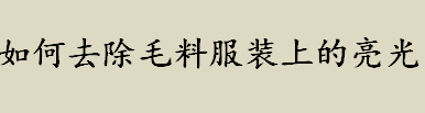 如何去除毛料服装上的亮光？毛料服装产生亮光的原因是