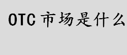 otc市场是什么？如何区分OTC市场和场内市场？OTC市场的特点介绍