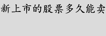 新上市的股票多久能卖 新上市的股票多久能出售